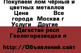 Покупаем лом чёрный и цветных металлов › Цена ­ 13 000 - Все города, Москва г. Услуги » Другие   . Дагестан респ.,Геологоразведка п.